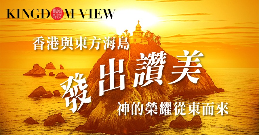 【國度觀點】香港與東方海島發出讃美 神的榮耀從東而來